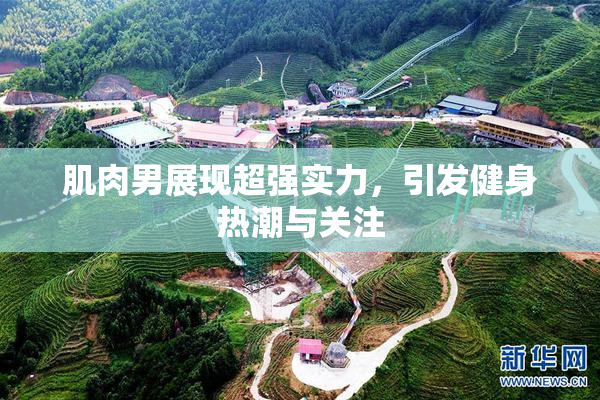 肌肉男展现超强实力，引发健身热潮与关注