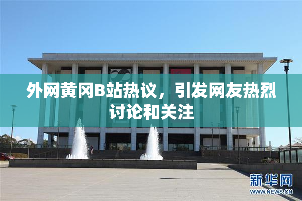 外网黄冈B站热议，引发网友热烈讨论和关注