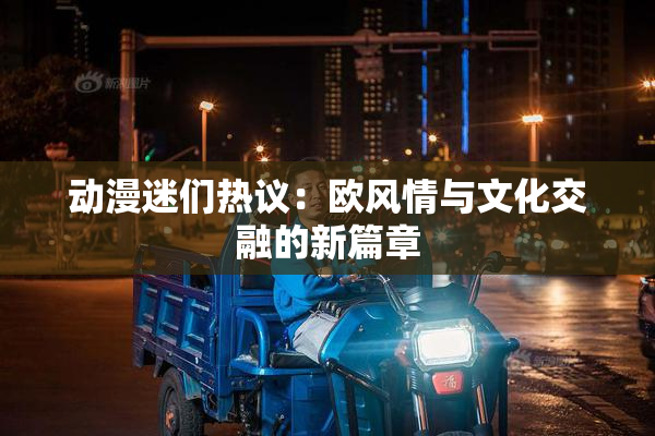 动漫迷们热议：欧风情与文化交融的新篇章