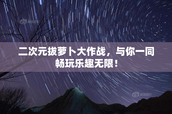 二次元拔萝卜大作战，与你一同畅玩乐趣无限！