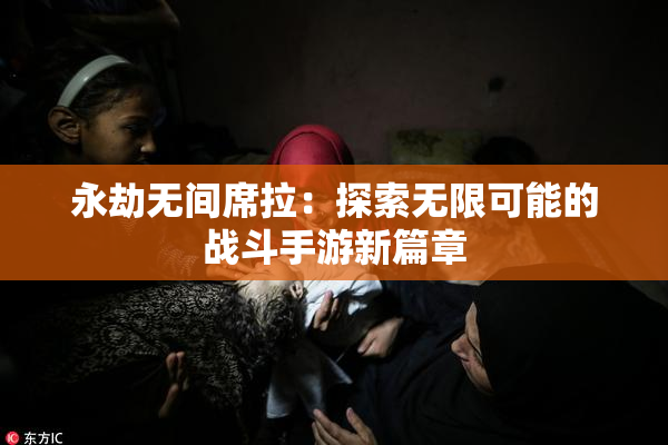 永劫无间席拉：探索无限可能的战斗手游新篇章