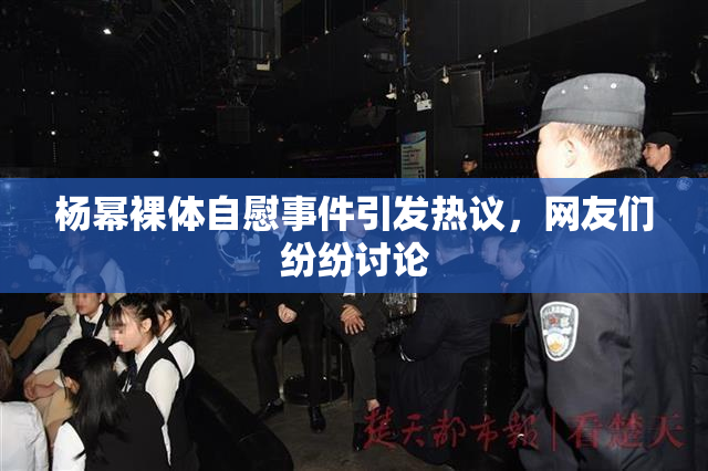 杨幂裸体自慰事件引发热议，网友们纷纷讨论