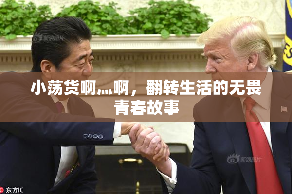 小荡货啊灬啊，翻转生活的无畏青春故事