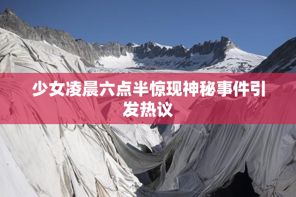 少女凌晨六点半惊现神秘事件引发热议