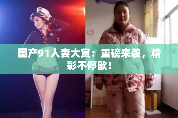 国产91人妻大赏：重磅来袭，精彩不停歇！