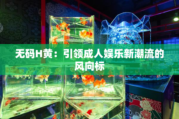 无码H黄：引领成人娱乐新潮流的风向标