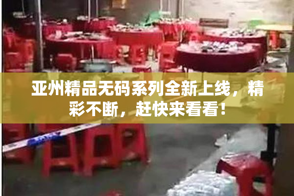 亚州精品无码系列全新上线，精彩不断，赶快来看看！