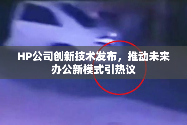 HP公司创新技术发布，推动未来办公新模式引热议