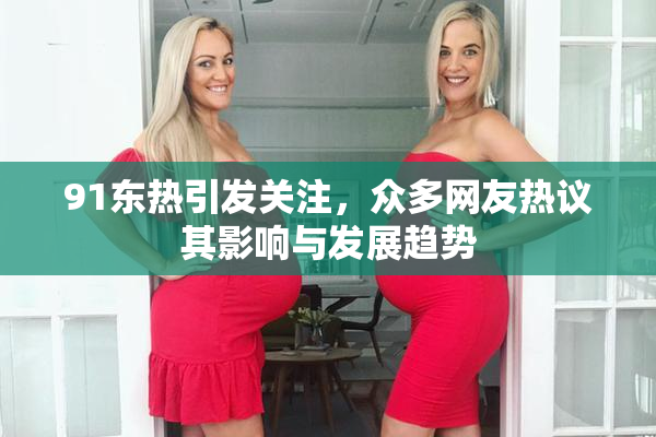 91东热引发关注，众多网友热议其影响与发展趋势