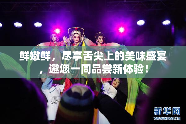 鲜嫩鲜，尽享舌尖上的美味盛宴，邀您一同品尝新体验！