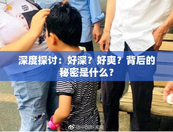 深度探讨：好深？好爽？背后的秘密是什么？