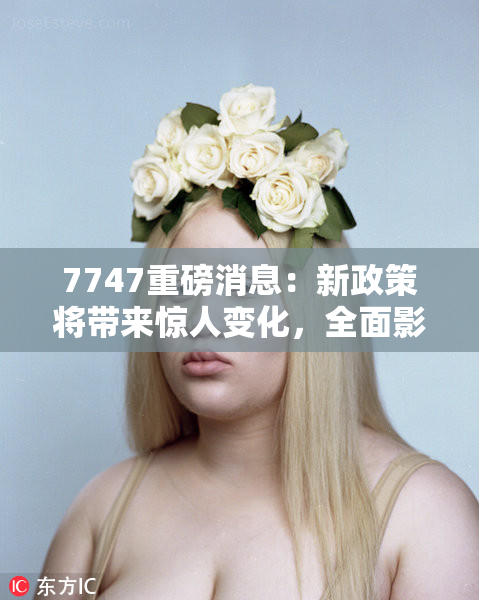 7747重磅消息：新政策将带来惊人变化，全面影响行业格局