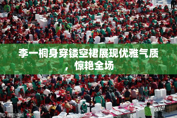 李一桐身穿镂空裙展现优雅气质，惊艳全场