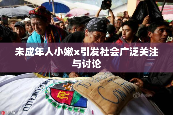 未成年人小嫩x引发社会广泛关注与讨论