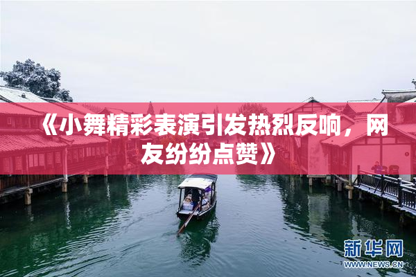 《小舞精彩表演引发热烈反响，网友纷纷点赞》