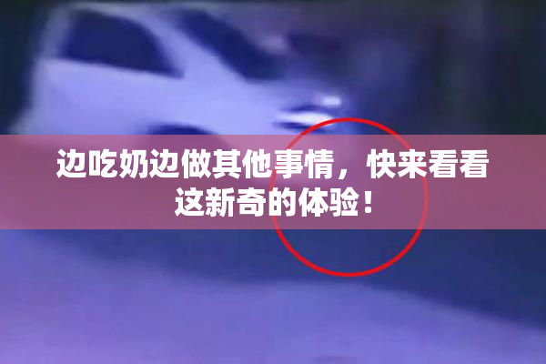 边吃奶边做其他事情，快来看看这新奇的体验！