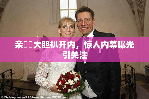 亲妺妺大胆扒开内，惊人内幕曝光引关注