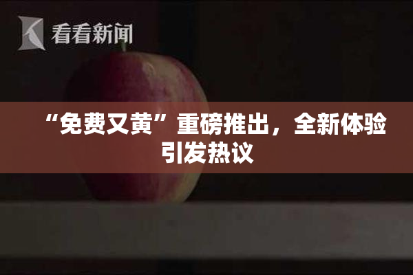 “免费又黄”重磅推出，全新体验引发热议
