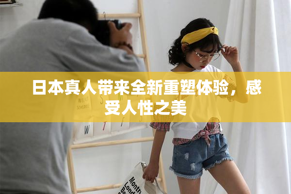 日本真人带来全新重塑体验，感受人性之美