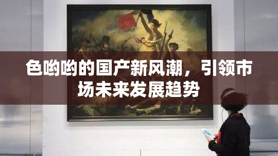 色哟哟的国产新风潮，引领市场未来发展趋势