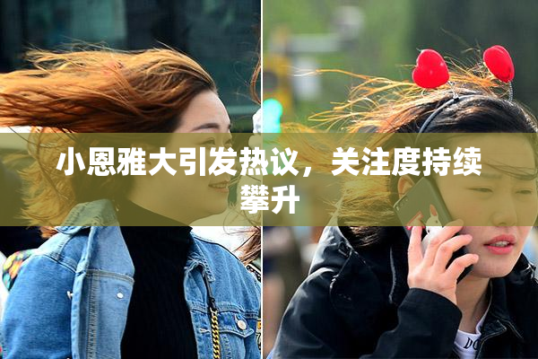 小恩雅大引发热议，关注度持续攀升