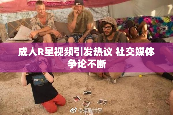 成人R星视频引发热议 社交媒体争论不断
