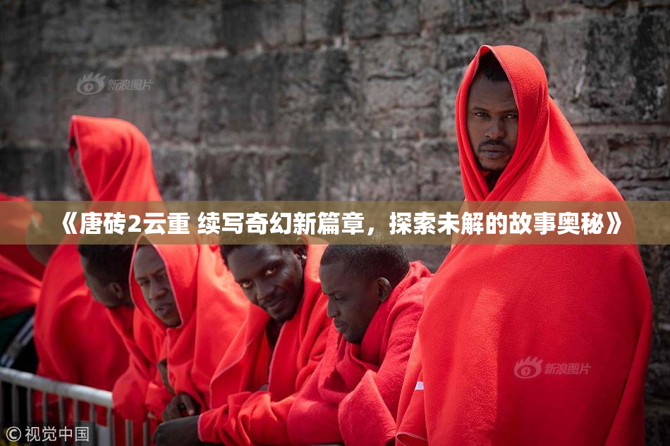 《唐砖2云重 续写奇幻新篇章，探索未解的故事奥秘》