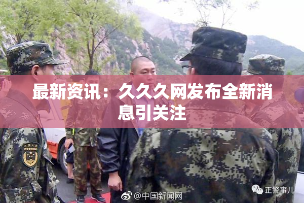 最新资讯：久久久网发布全新消息引关注