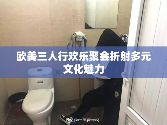 欧美三人行欢乐聚会折射多元文化魅力
