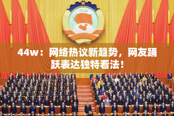 44w：网络热议新趋势，网友踊跃表达独特看法！
