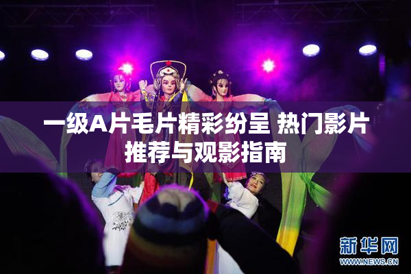 一级A片毛片精彩纷呈 热门影片推荐与观影指南