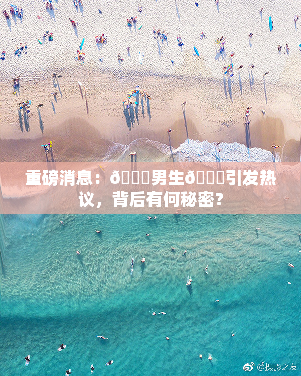 重磅消息：🔞男生🍆引发热议，背后有何秘密？