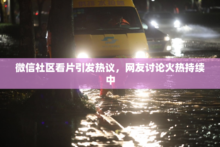 微信社区看片引发热议，网友讨论火热持续中