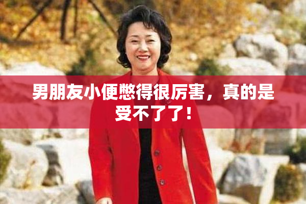 男朋友小便憋得很厉害，真的是受不了了！