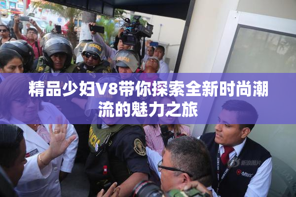 精品少妇V8带你探索全新时尚潮流的魅力之旅