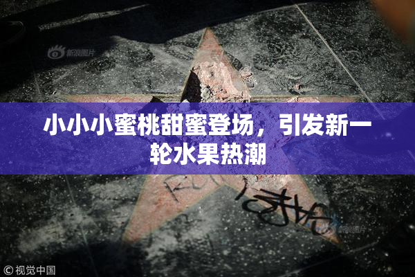 小小小蜜桃甜蜜登场，引发新一轮水果热潮