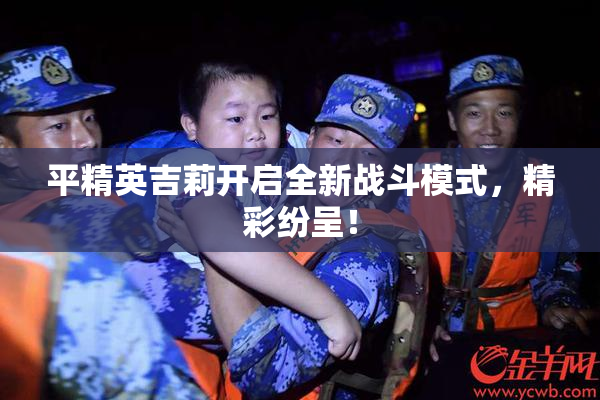 平精英吉莉开启全新战斗模式，精彩纷呈！