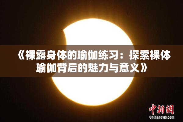 《裸露身体的瑜伽练习：探索裸体瑜伽背后的魅力与意义》