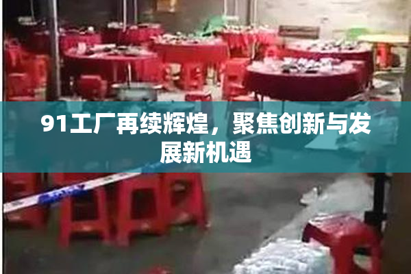 91工厂再续辉煌，聚焦创新与发展新机遇