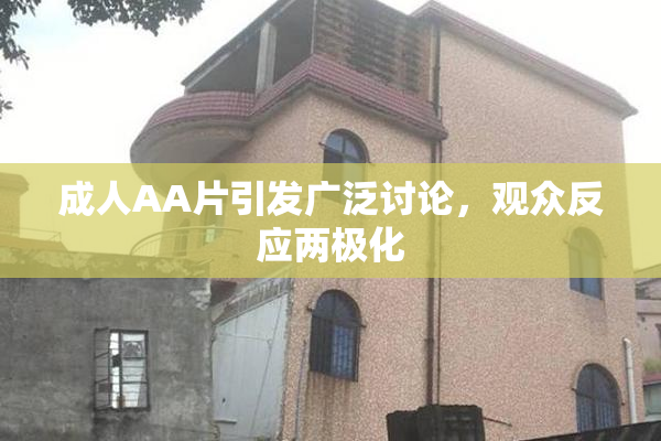 成人AA片引发广泛讨论，观众反应两极化
