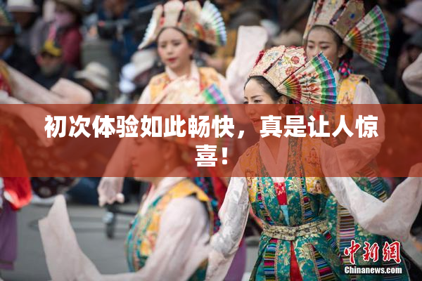 初次体验如此畅快，真是让人惊喜！