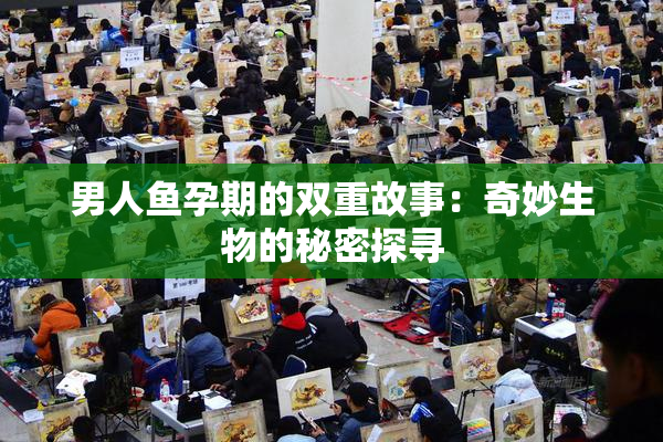 男人鱼孕期的双重故事：奇妙生物的秘密探寻
