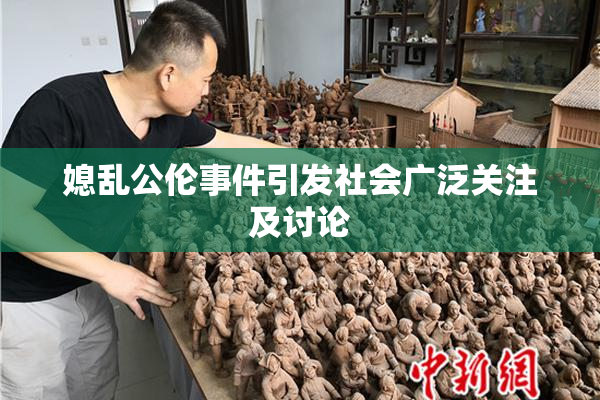 媳乱公伦事件引发社会广泛关注及讨论