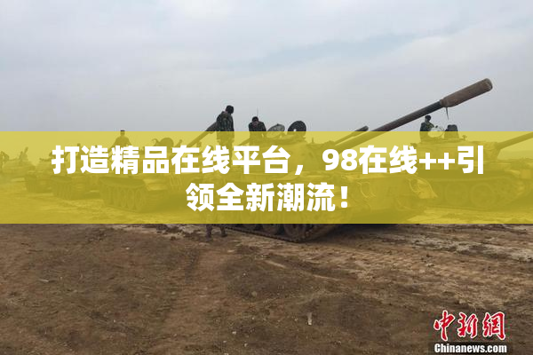 打造精品在线平台，98在线++引领全新潮流！