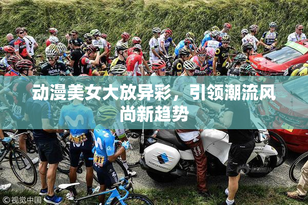动漫美女大放异彩，引领潮流风尚新趋势