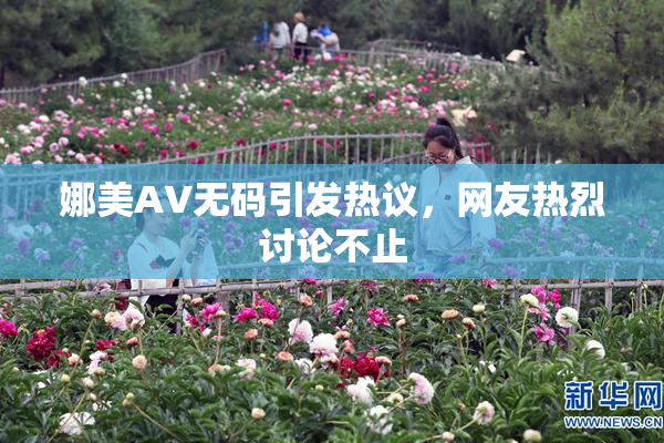 娜美AV无码引发热议，网友热烈讨论不止