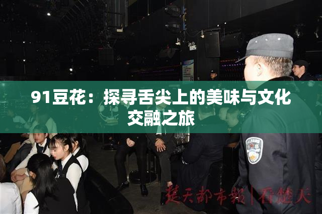 91豆花：探寻舌尖上的美味与文化交融之旅