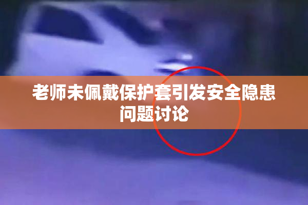 老师未佩戴保护套引发安全隐患问题讨论