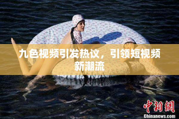 九色视频引发热议，引领短视频新潮流