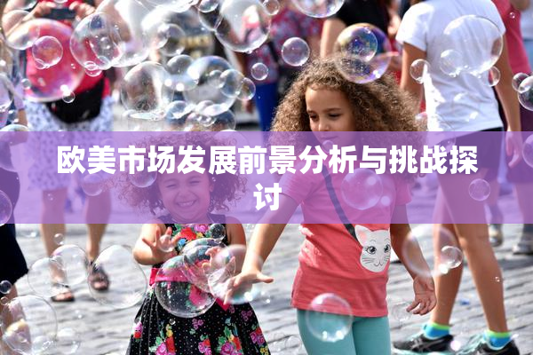 欧美市场发展前景分析与挑战探讨